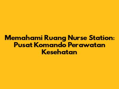 Memahami Ruang Nurse Station: Pusat Komando Perawatan Kesehatan