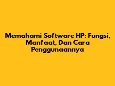 Memahami Software HP: Fungsi, Manfaat, Dan Cara Penggunaannya