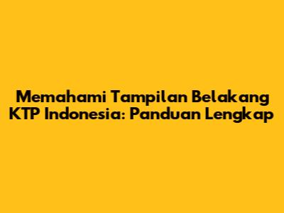 Memahami Tampilan Belakang KTP Indonesia: Panduan Lengkap