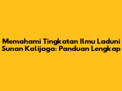 Memahami Tingkatan Ilmu Laduni Sunan Kalijaga: Panduan Lengkap