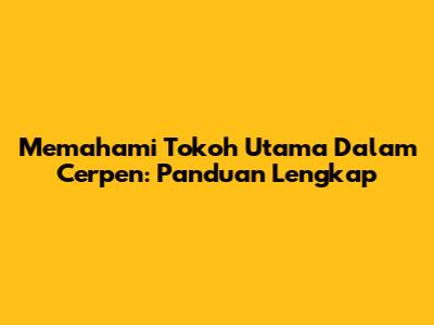 Memahami Tokoh Utama Dalam Cerpen: Panduan Lengkap