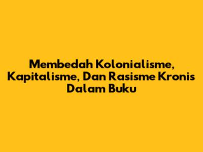 Membedah Kolonialisme, Kapitalisme, Dan Rasisme Kronis Dalam Buku