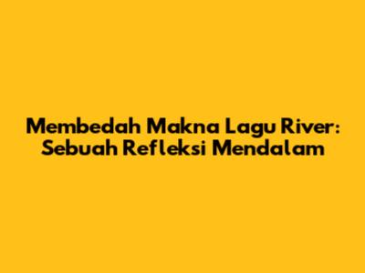 Membedah Makna Lagu 'River': Sebuah Refleksi Mendalam