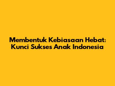 Membentuk Kebiasaan Hebat: Kunci Sukses Anak Indonesia