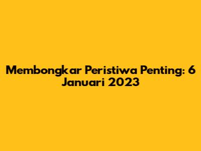 Membongkar Peristiwa Penting: 6 Januari 2023