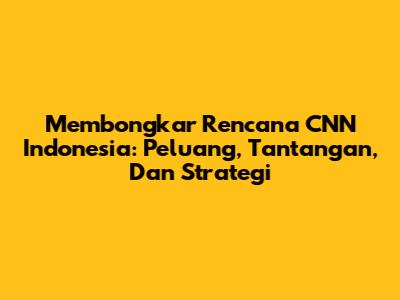 Membongkar Rencana CNN Indonesia: Peluang, Tantangan, Dan Strategi