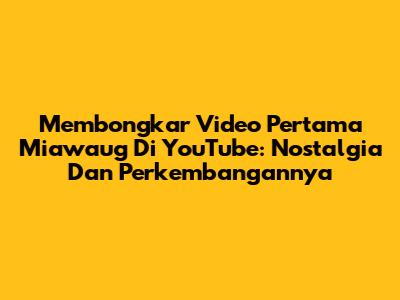 Membongkar Video Pertama Miawaug Di YouTube: Nostalgia Dan Perkembangannya