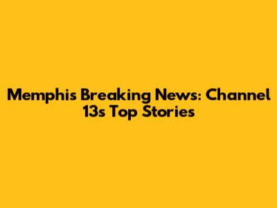 Memphis Breaking News: Channel 13's Top Stories