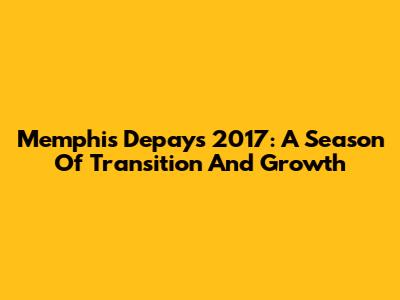 Memphis Depay's 2017: A Season Of Transition And Growth