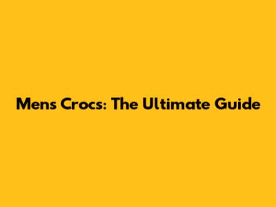 Men's Crocs: The Ultimate Guide