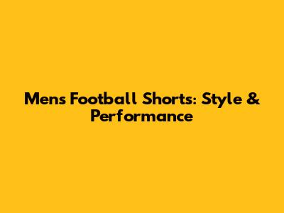 Men's Football Shorts: Style & Performance