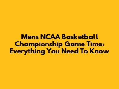 Men's NCAA Basketball Championship Game Time: Everything You Need To Know
