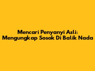 Mencari Penyanyi Asli: Mengungkap Sosok Di Balik Nada
