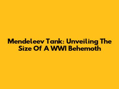 Mendeleev Tank: Unveiling The Size Of A WWI Behemoth