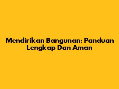 Mendirikan Bangunan: Panduan Lengkap Dan Aman