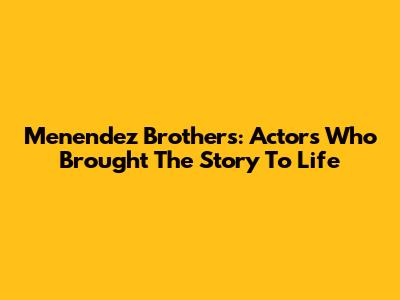 Menendez Brothers: Actors Who Brought The Story To Life