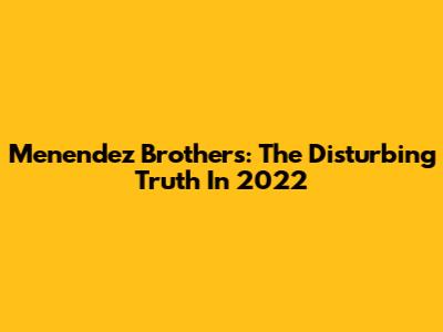 Menendez Brothers: The Disturbing Truth In 2022