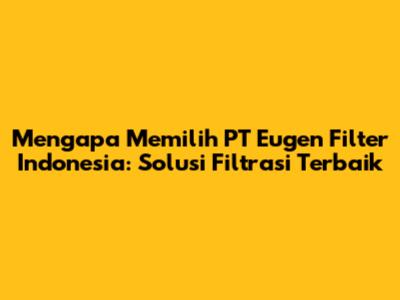 Mengapa Memilih PT Eugen Filter Indonesia: Solusi Filtrasi Terbaik