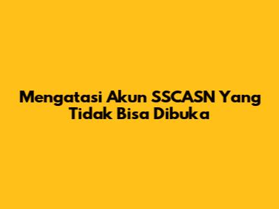 Mengatasi Akun SSCASN Yang Tidak Bisa Dibuka