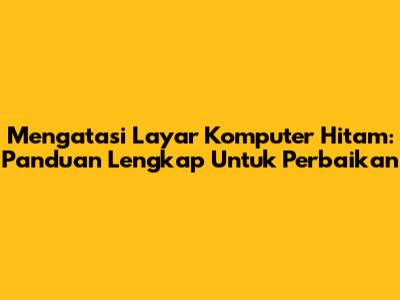 Mengatasi Layar Komputer Hitam: Panduan Lengkap Untuk Perbaikan