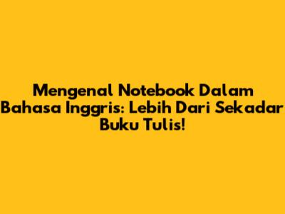 Mengenal 'Notebook' Dalam Bahasa Inggris: Lebih Dari Sekadar Buku Tulis!