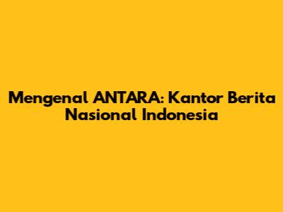 Mengenal ANTARA: Kantor Berita Nasional Indonesia