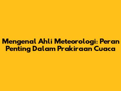 Mengenal Ahli Meteorologi: Peran Penting Dalam Prakiraan Cuaca