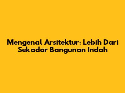 Mengenal Arsitektur: Lebih Dari Sekadar Bangunan Indah