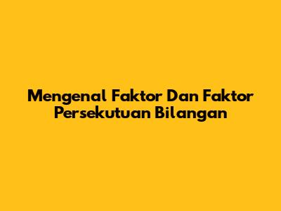 Mengenal Faktor Dan Faktor Persekutuan Bilangan