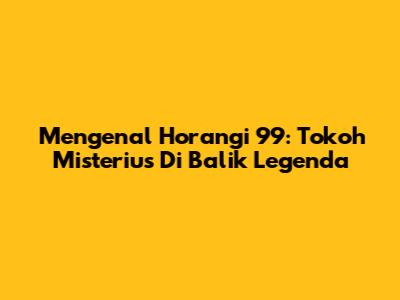 Mengenal Horangi 99: Tokoh Misterius Di Balik Legenda