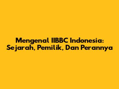 Mengenal IIBBC Indonesia: Sejarah, Pemilik, Dan Perannya