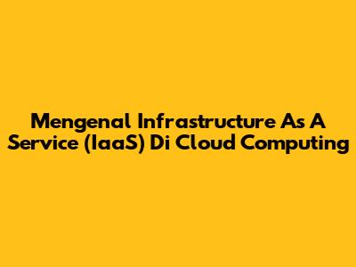 Mengenal Infrastructure As A Service (IaaS) Di Cloud Computing