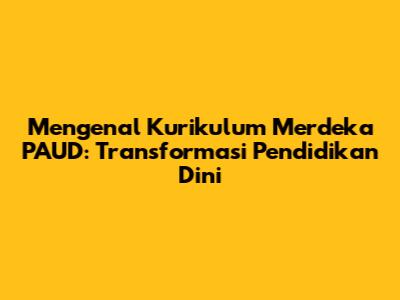 Mengenal Kurikulum Merdeka PAUD: Transformasi Pendidikan Dini