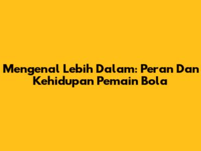 Mengenal Lebih Dalam: Peran Dan Kehidupan Pemain Bola