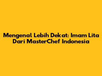 Mengenal Lebih Dekat: Imam Lita Dari MasterChef Indonesia