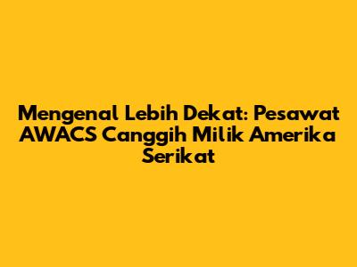 Mengenal Lebih Dekat: Pesawat AWACS Canggih Milik Amerika Serikat