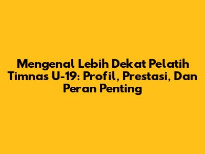 Mengenal Lebih Dekat Pelatih Timnas U-19: Profil, Prestasi, Dan Peran Penting
