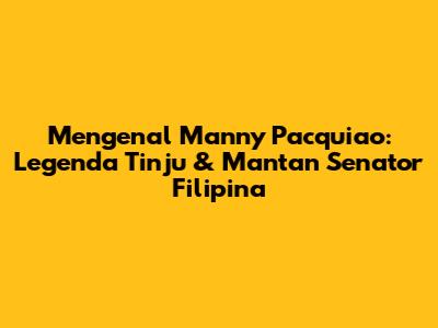 Mengenal Manny Pacquiao: Legenda Tinju & Mantan Senator Filipina