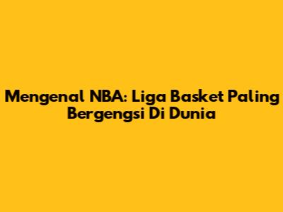 Mengenal NBA: Liga Basket Paling Bergengsi Di Dunia