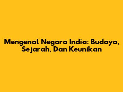 Mengenal Negara India: Budaya, Sejarah, Dan Keunikan