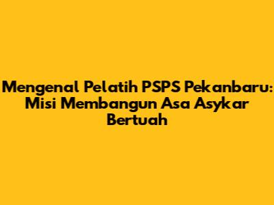 Mengenal Pelatih PSPS Pekanbaru: Misi Membangun Asa Asykar Bertuah
