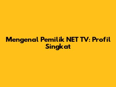 Mengenal Pemilik NET TV: Profil Singkat
