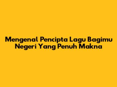 Mengenal Pencipta Lagu 'Bagimu Negeri' Yang Penuh Makna