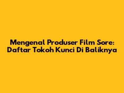 Mengenal Produser Film Sore: Daftar Tokoh Kunci Di Baliknya