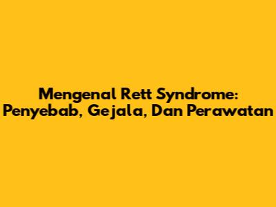 Mengenal Rett Syndrome: Penyebab, Gejala, Dan Perawatan