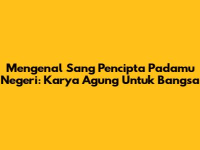 Mengenal Sang Pencipta Padamu Negeri: Karya Agung Untuk Bangsa