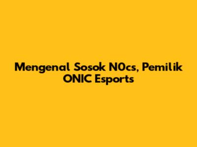 Mengenal Sosok N0cs, Pemilik ONIC Esports