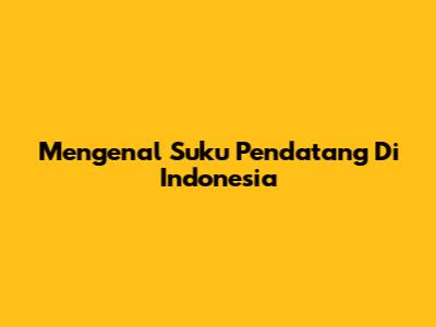Mengenal Suku Pendatang Di Indonesia