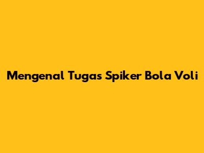 Mengenal Tugas Spiker Bola Voli
