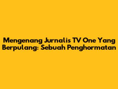 Mengenang Jurnalis TV One Yang Berpulang: Sebuah Penghormatan